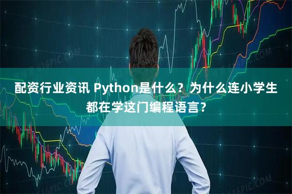 配资行业资讯 Python是什么？为什么连小学生都在学这门编程语言？
