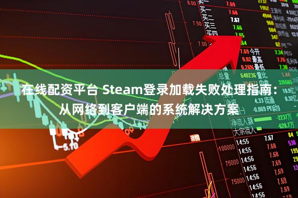 在线配资平台 Steam登录加载失败处理指南：从网络到客户端的系统解决方案