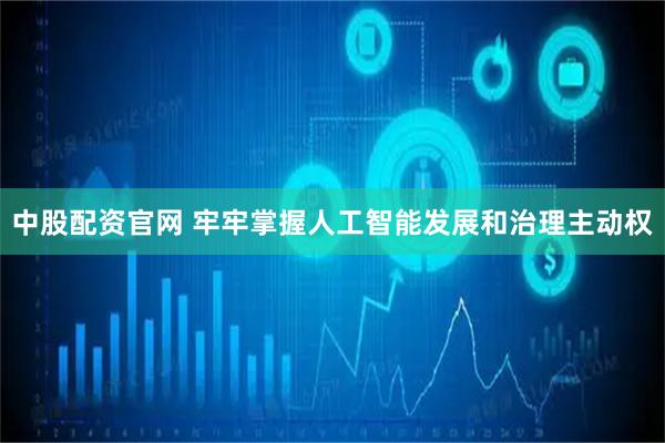 中股配资官网 牢牢掌握人工智能发展和治理主动权