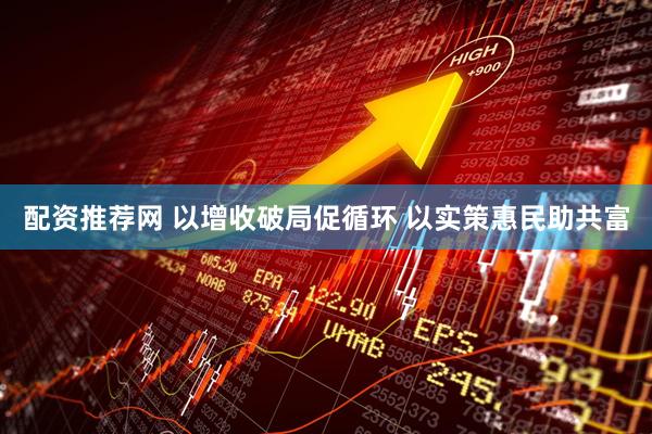 配资推荐网 以增收破局促循环 以实策惠民助共富