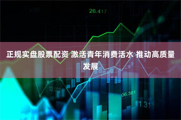正规实盘股票配资 激活青年消费活水 推动高质量发展