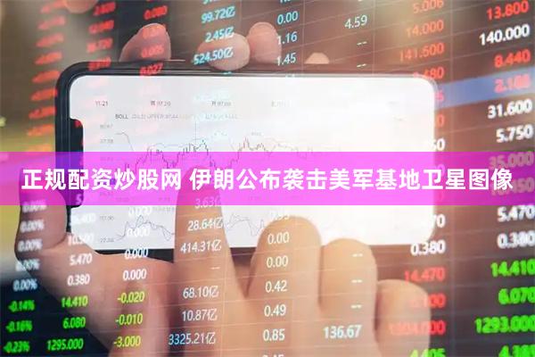 正规配资炒股网 伊朗公布袭击美军基地卫星图像