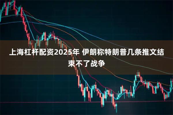 上海杠杆配资2025年 伊朗称特朗普几条推文结束不了战争