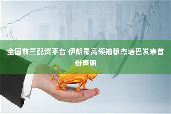 全国前三配资平台 伊朗最高领袖穆杰塔巴发表首份声明