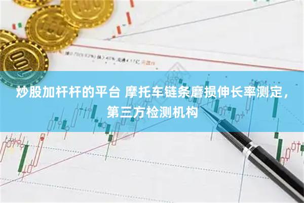 炒股加杆杆的平台 摩托车链条磨损伸长率测定，第三方检测机构