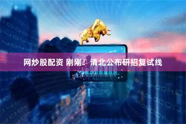 网炒股配资 刚刚！清北公布研招复试线