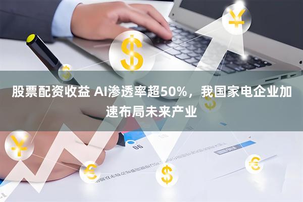 股票配资收益 AI渗透率超50%，我国家电企业加速布局未来产业