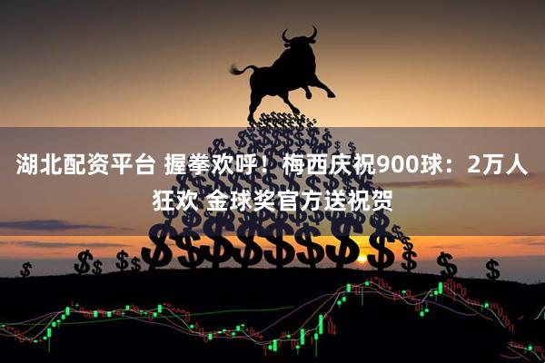 湖北配资平台 握拳欢呼！梅西庆祝900球：2万人狂欢 金球奖官方送祝贺