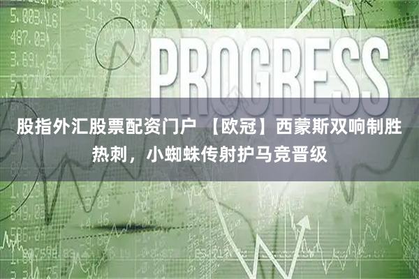 股指外汇股票配资门户 【欧冠】西蒙斯双响制胜热刺，小蜘蛛传射护马竞晋级