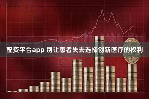 配资平台app 别让患者失去选择创新医疗的权利