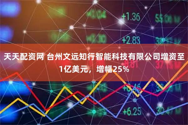 天天配资网 台州文远知行智能科技有限公司增资至1亿美元，增幅25%