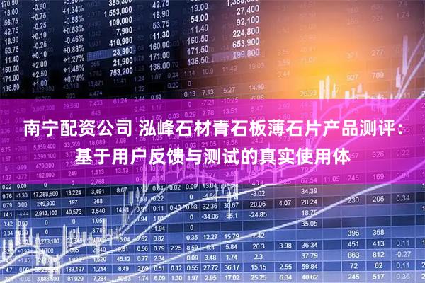 南宁配资公司 泓峰石材青石板薄石片产品测评：基于用户反馈与测试的真实使用体