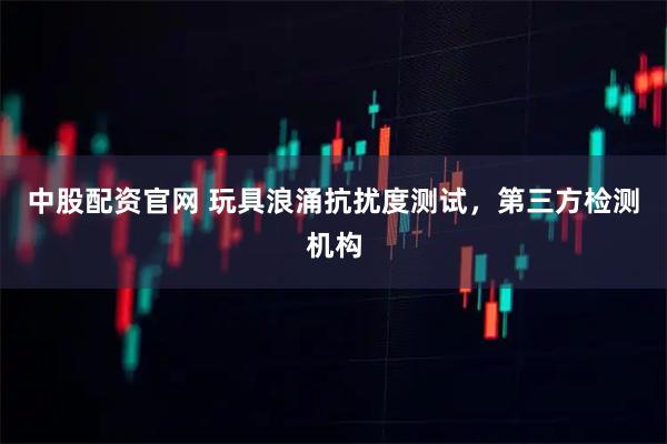 中股配资官网 玩具浪涌抗扰度测试，第三方检测机构