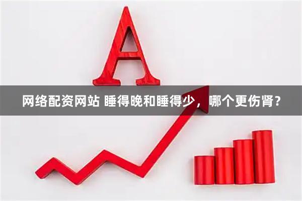 网络配资网站 睡得晚和睡得少，哪个更伤肾？