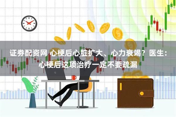 证劵配资网 心梗后心脏扩大、心力衰竭？医生：心梗后这项治疗一定不要疏漏