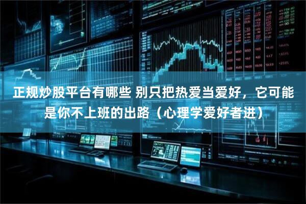正规炒股平台有哪些 别只把热爱当爱好，它可能是你不上班的出路（心理学爱好者进）