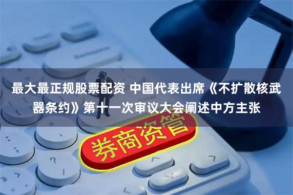 最大最正规股票配资 中国代表出席《不扩散核武器条约》第十一次审议大会阐述中方主张