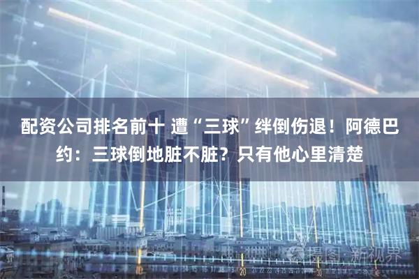 配资公司排名前十 遭“三球”绊倒伤退！阿德巴约：三球倒地脏不脏？只有他心里清楚