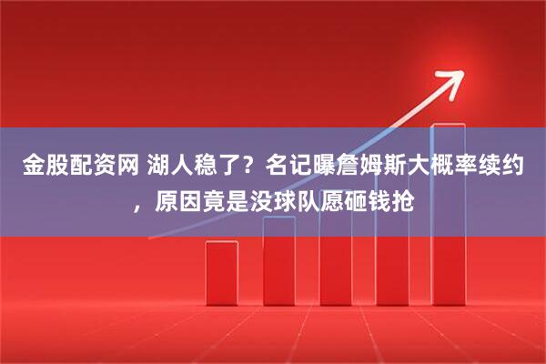 金股配资网 湖人稳了？名记曝詹姆斯大概率续约，原因竟是没球队愿砸钱抢