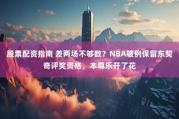 股票配资指南 差两场不够数？NBA破例保留东契奇评奖资格，本尊乐开了花