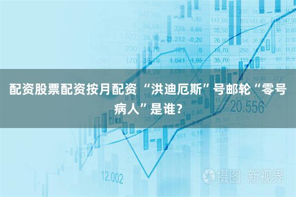 配资股票配资按月配资 “洪迪厄斯”号邮轮“零号病人”是谁？