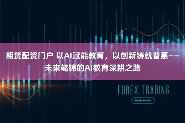 期货配资门户 以AI赋能教育，以创新铸就普惠——未来懿锦的AI教育深耕之路