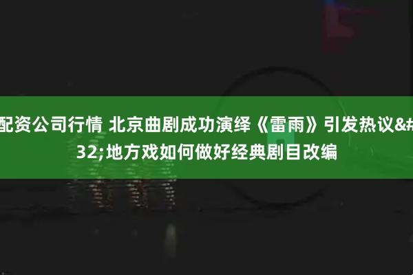 配资公司行情 北京曲剧成功演绎《雷雨》引发热议 地方戏如何做好经典剧目改编