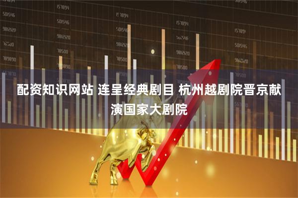 配资知识网站 连呈经典剧目 杭州越剧院晋京献演国家大剧院