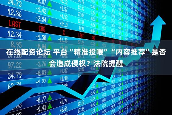 在线配资论坛 平台“精准投喂”“内容推荐”是否会造成侵权？法院提醒