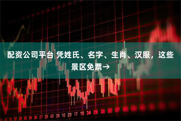 配资公司平台 凭姓氏、名字、生肖、汉服，这些景区免票→