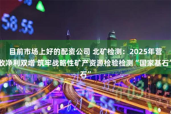 目前市场上好的配资公司 北矿检测：2025年营收净利双增 筑牢战略性矿产资源检验检测“国家基石”