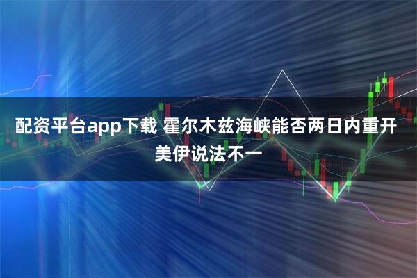 配资平台app下载 霍尔木兹海峡能否两日内重开 美伊说法不一