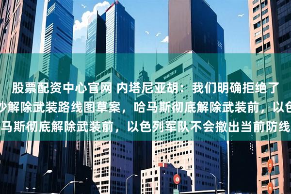 股票配资中心官网 内塔尼亚胡：我们明确拒绝了特朗普及团队提出的加沙解除武装路线图草案，哈马斯彻底解除武装前，以色列军队不会撤出当前防线