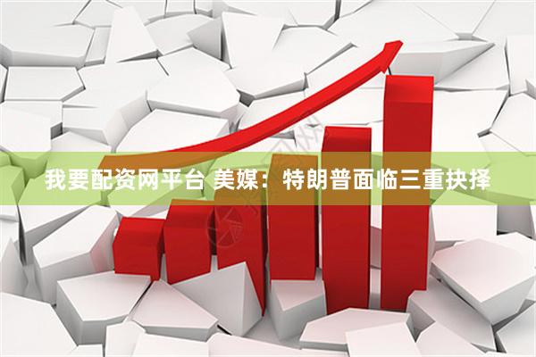 我要配资网平台 美媒：特朗普面临三重抉择